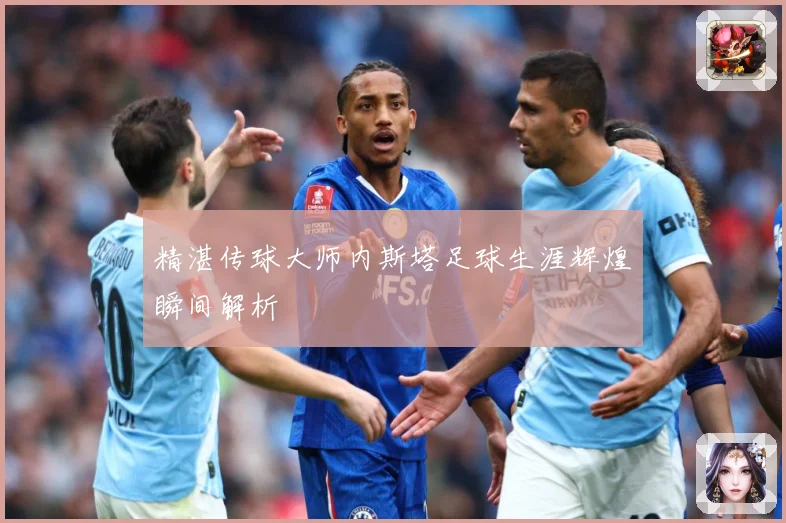精湛传球大师内斯塔足球生涯辉煌瞬间解析