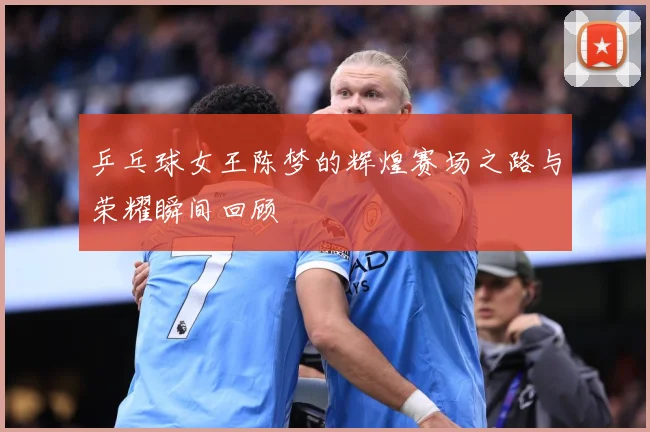 乒乓球女王陈梦的辉煌赛场之路与荣耀瞬间回顾