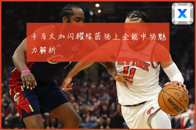 卡马文加闪耀绿茵场上全能中场魅力解析