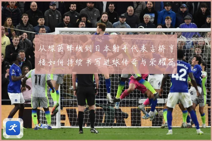从绿茵锋线到日本射手代表古桥亨梧如何持续书写进球传奇与荣耀篇章