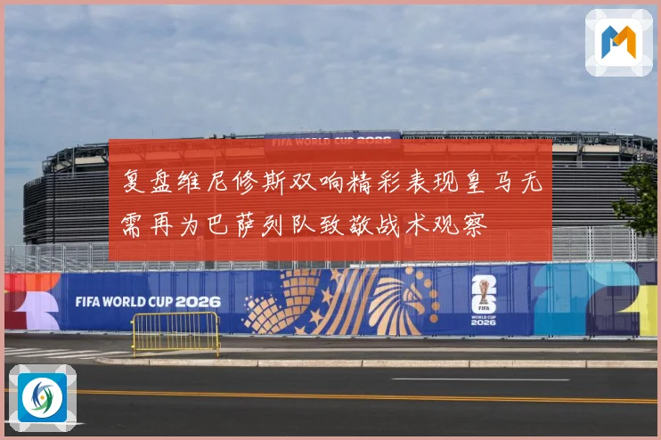 复盘维尼修斯双响精彩表现皇马无需再为巴萨列队致敬战术观察