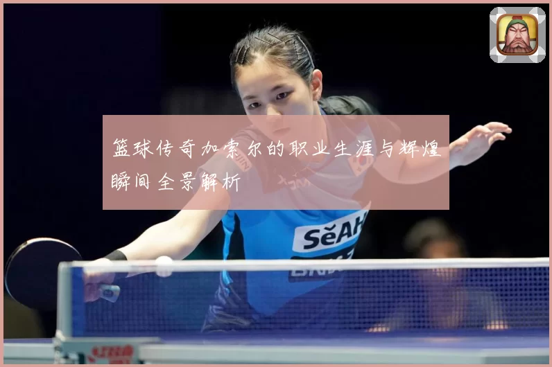 篮球传奇加索尔的职业生涯与辉煌瞬间全景解析