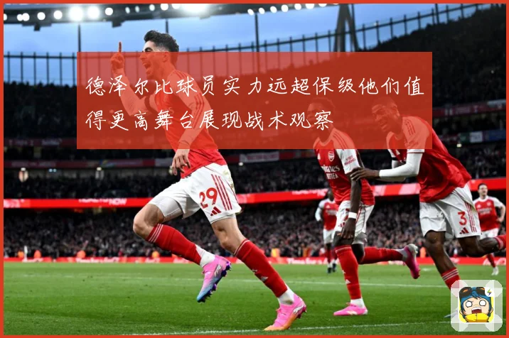 德泽尔比球员实力远超保级他们值得更高舞台展现战术观察