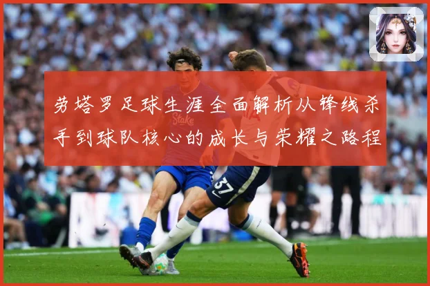 劳塔罗足球生涯全面解析从锋线杀手到球队核心的成长与荣耀之路程