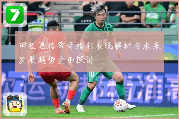 田径恩格蒂奇精彩表现解析与未来发展趋势全面探讨
