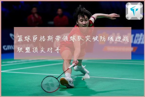 篮球萨格斯带领球队突破防线迎战联盟顶尖对手