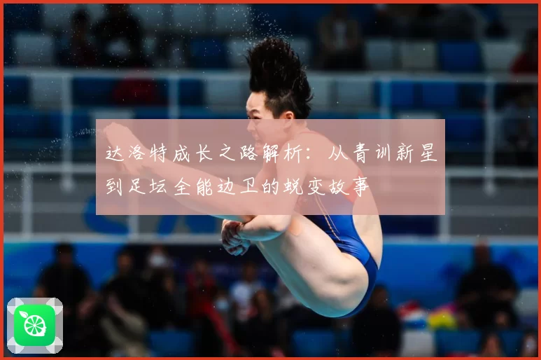 达洛特成长之路解析:从青训新星到足坛全能边卫的蜕变故事