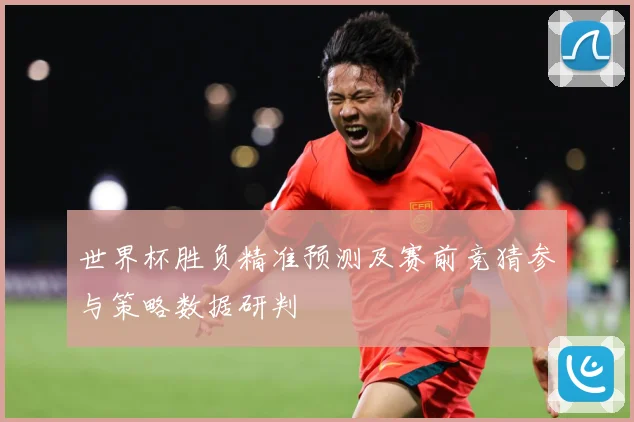 世界杯胜负精准预测及赛前竞猜参与策略数据研判
