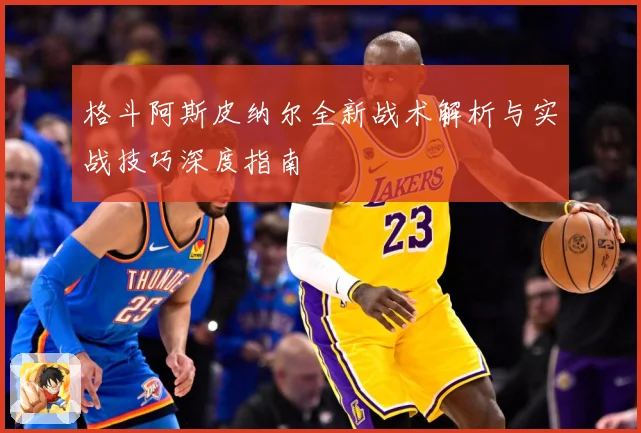 格斗阿斯皮纳尔全新战术解析与实战技巧深度指南