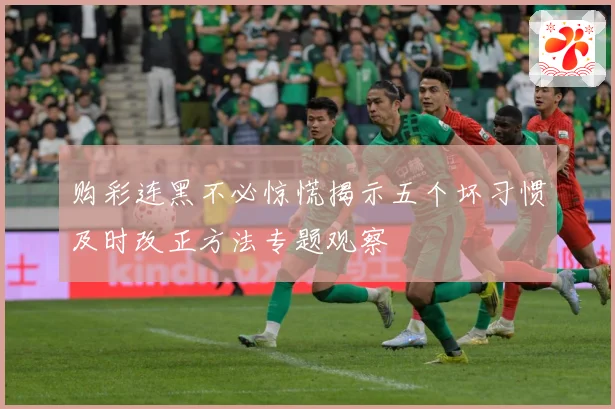购彩连黑不必惊慌揭示五个坏习惯及时改正方法专题观察