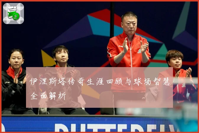 伊涅斯塔传奇生涯回顾与球场智慧全面解析