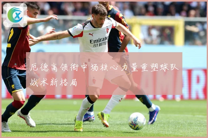 厄德高领衔中场核心力量重塑球队战术新格局