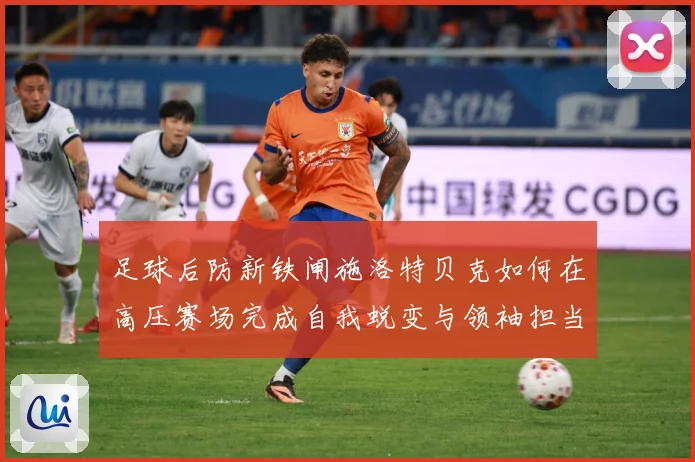 足球后防新铁闸施洛特贝克如何在高压赛场完成自我蜕变与领袖担当