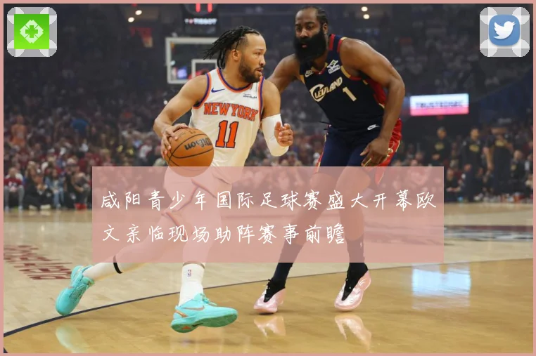 咸阳青少年国际足球赛盛大开幕欧文亲临现场助阵赛事前瞻