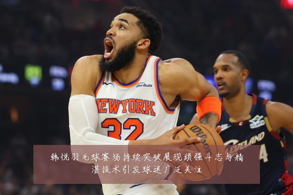 韩悦羽毛球赛场持续突破展现顽强斗志与精湛技术引发球迷广泛关注