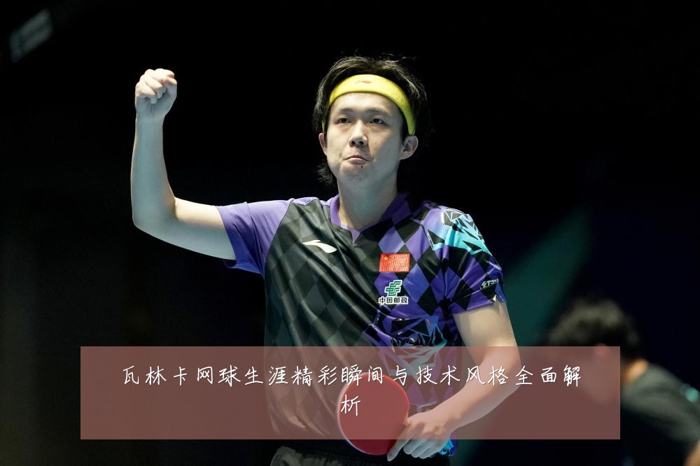 瓦林卡网球生涯精彩瞬间与技术风格全面解析