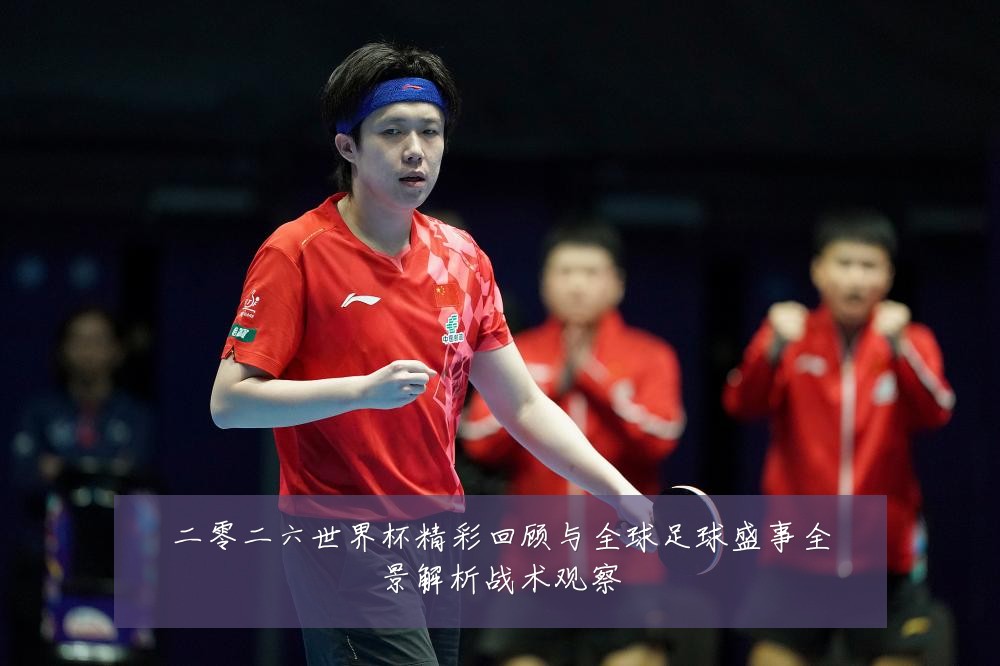 二零二六世界杯精彩回顾与全球足球盛事全景解析战术观察