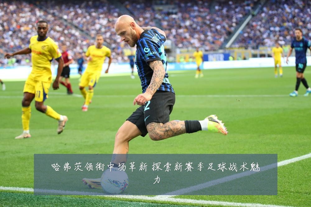 哈弗茨领衔中场革新 探索新赛季足球战术魅力