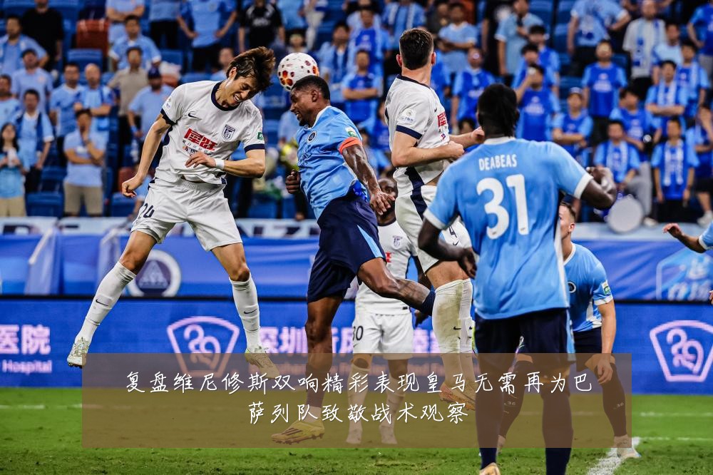 复盘维尼修斯双响精彩表现皇马无需再为巴萨列队致敬战术观察