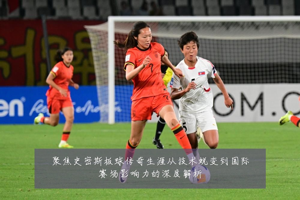 聚焦史密斯板球传奇生涯从技术蜕变到国际赛场影响力的深度解析