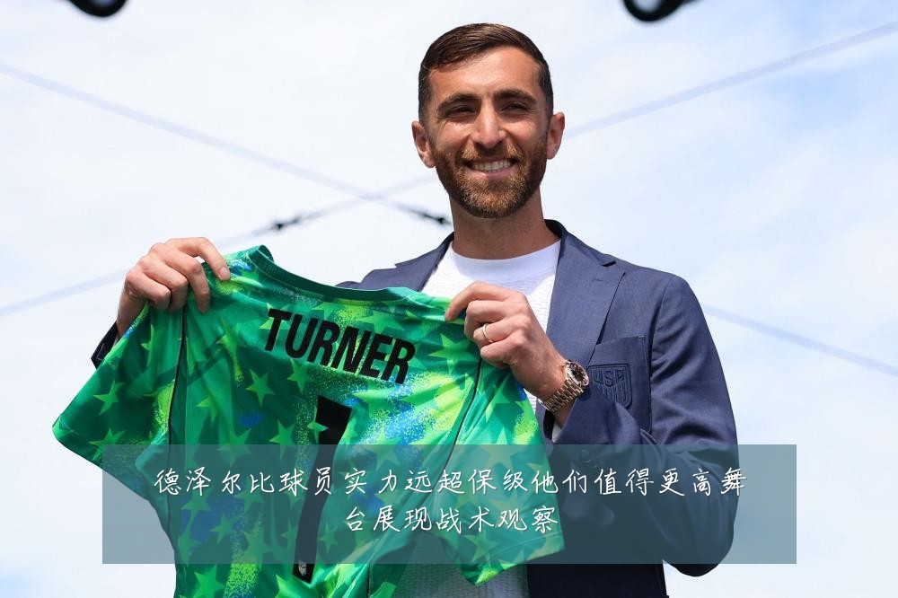 德泽尔比球员实力远超保级他们值得更高舞台展现战术观察