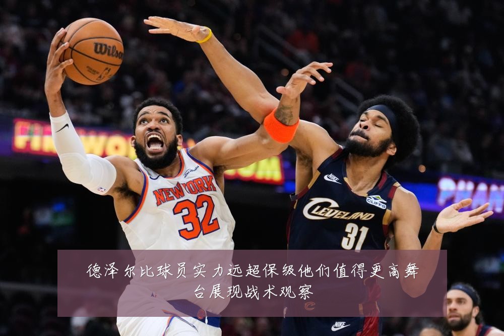 德泽尔比球员实力远超保级他们值得更高舞台展现战术观察